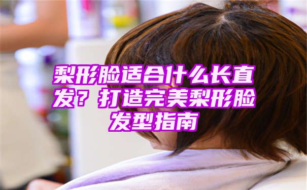 梨形脸适合什么长直发？打造完美梨形脸发型指南