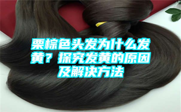 栗棕色头发为什么发黄？探究发黄的原因及解决方法