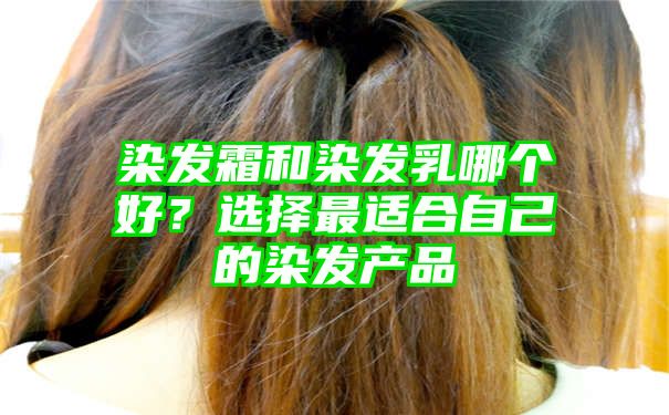 染发霜和染发乳哪个好？选择最适合自己的染发产品