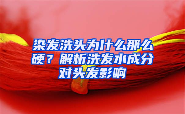 染发洗头为什么那么硬？解析洗发水成分对头发影响