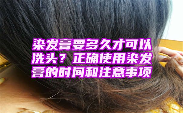 染发膏要多久才可以洗头？正确使用染发膏的时间和注意事项