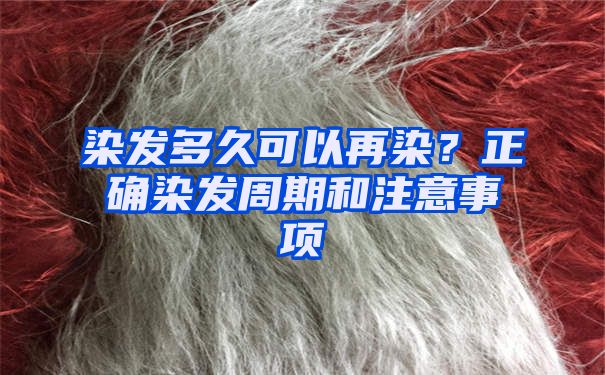 染发多久可以再染？正确染发周期和注意事项