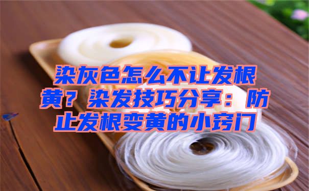 染灰色怎么不让发根黄？染发技巧分享：防止发根变黄的小窍门