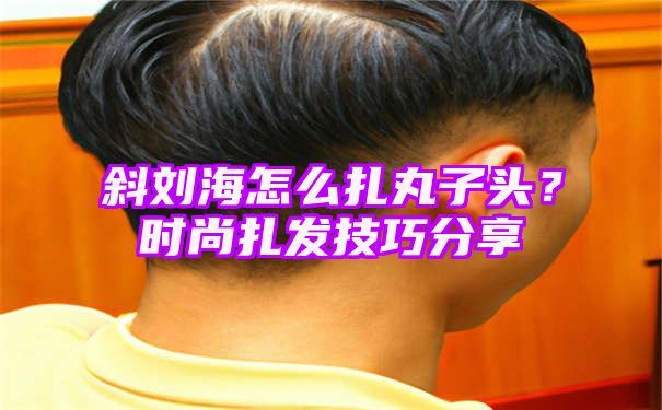 斜刘海怎么扎丸子头？时尚扎发技巧分享