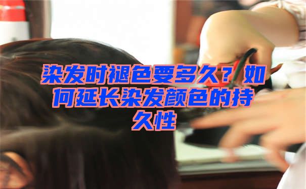 染发时褪色要多久？如何延长染发颜色的持久性