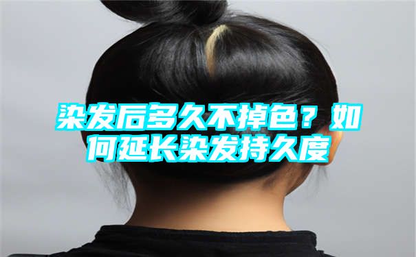 染发后多久不掉色？如何延长染发持久度