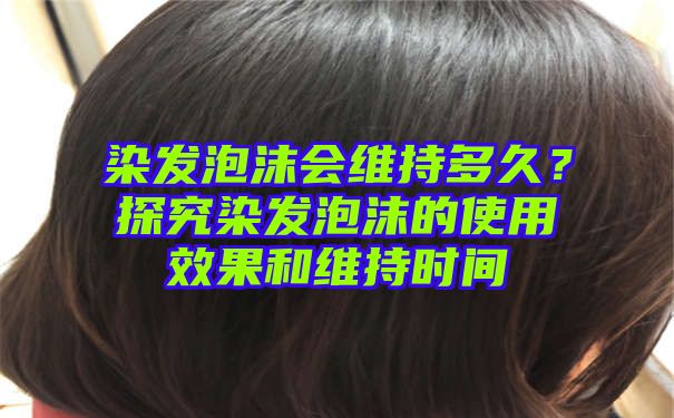 染发泡沫会维持多久？探究染发泡沫的使用效果和维持时间