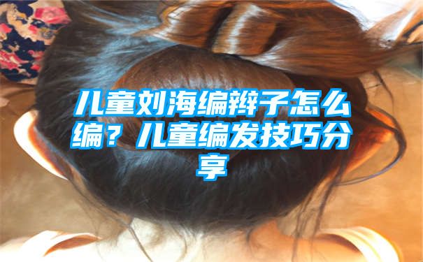 儿童刘海编辫子怎么编？儿童编发技巧分享