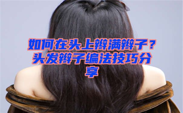 如何在头上辫满辫子？头发辫子编法技巧分享