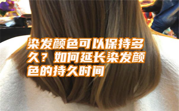 染发颜色可以保持多久？如何延长染发颜色的持久时间