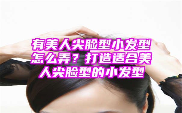 有美人尖脸型小发型怎么弄？打造适合美人尖脸型的小发型