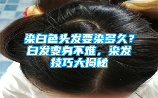 染白色头发要染多久？白发变身不难，染发技巧大揭秘