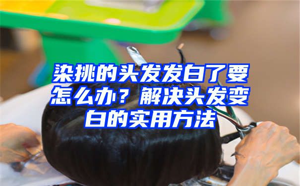 染挑的头发发白了要怎么办？解决头发变白的实用方法