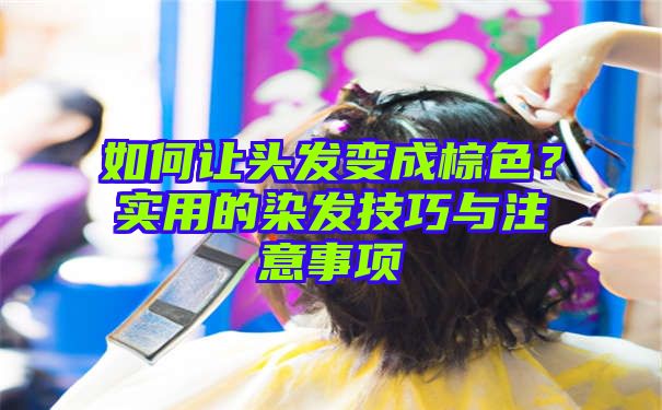 如何让头发变成棕色？实用的染发技巧与注意事项