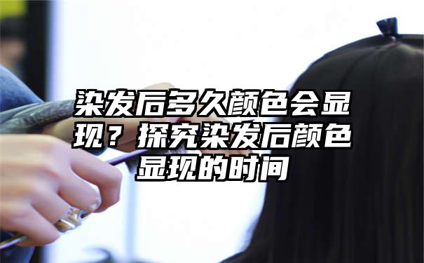 染发后多久颜色会显现？探究染发后颜色显现的时间