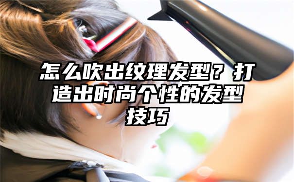 怎么吹出纹理发型？打造出时尚个性的发型技巧