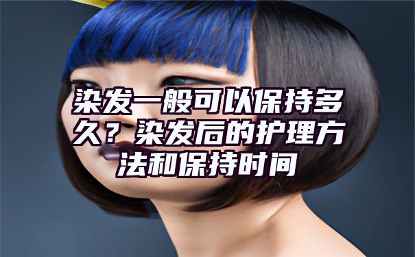 染发一般可以保持多久？染发后的护理方法和保持时间