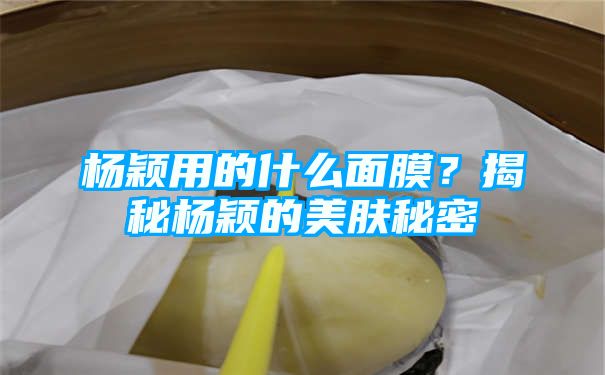 杨颖用的什么面膜？揭秘杨颖的美肤秘密