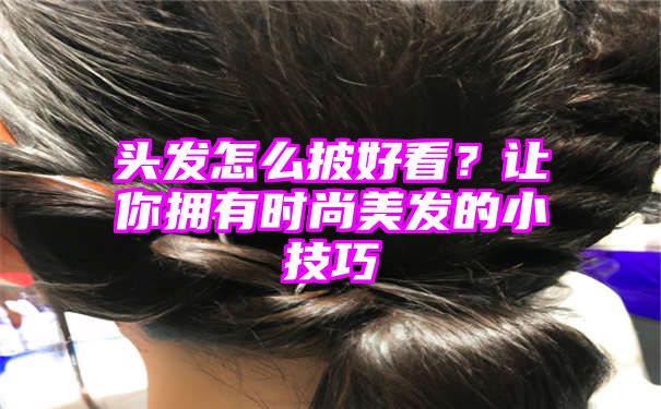 头发怎么披好看？让你拥有时尚美发的小技巧