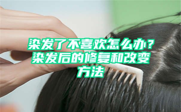 染发了不喜欢怎么办？染发后的修复和改变方法