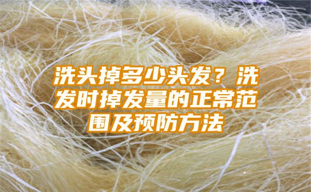 洗头掉多少头发？洗发时掉发量的正常范围及预防方法