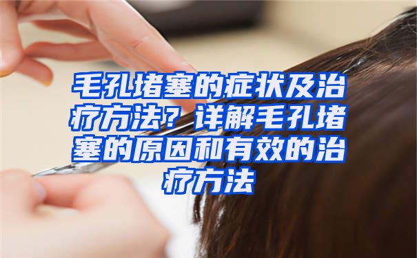 毛孔堵塞的症状及治疗方法？详解毛孔堵塞的原因和有效的治疗方法