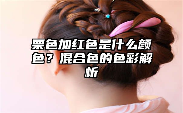 栗色加红色是什么颜色？混合色的色彩解析