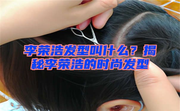 李荣浩发型叫什么？揭秘李荣浩的时尚发型