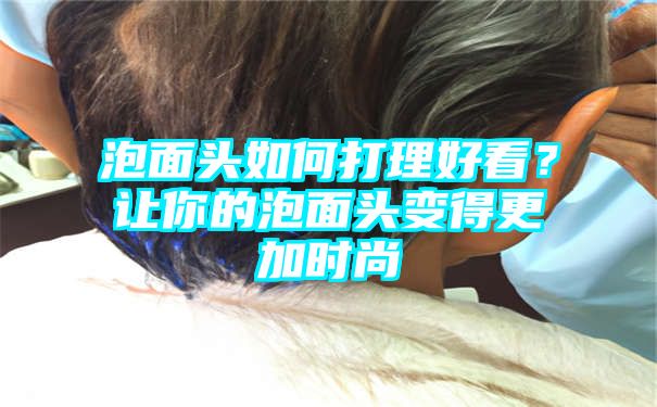 泡面头如何打理好看？让你的泡面头变得更加时尚