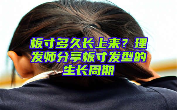 板寸多久长上来？理发师分享板寸发型的生长周期