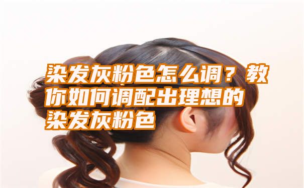 染发灰粉色怎么调？教你如何调配出理想的染发灰粉色