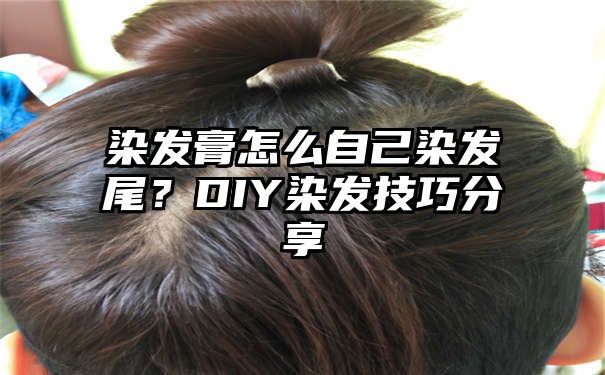 染发膏怎么自己染发尾？DIY染发技巧分享