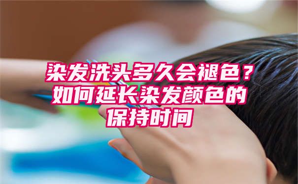 染发洗头多久会褪色？如何延长染发颜色的保持时间