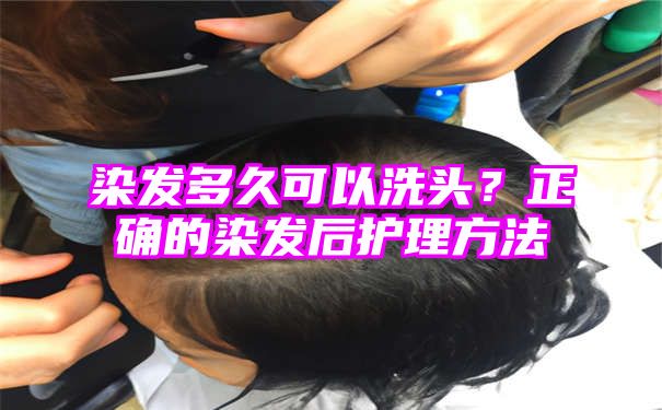 染发多久可以洗头？正确的染发后护理方法