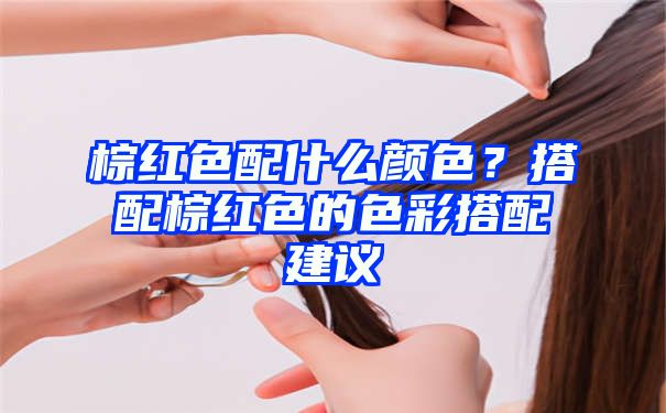 棕红色配什么颜色？搭配棕红色的色彩搭配建议