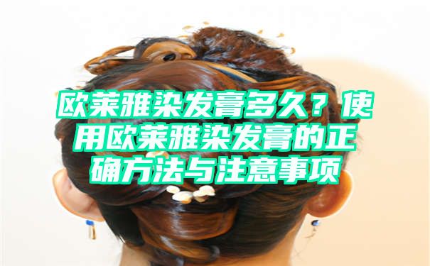 欧莱雅染发膏多久？使用欧莱雅染发膏的正确方法与注意事项