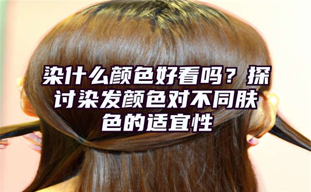 染什么颜色好看吗？探讨染发颜色对不同肤色的适宜性