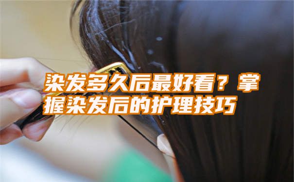 染发多久后最好看？掌握染发后的护理技巧