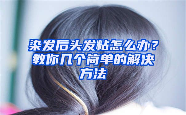 染发后头发粘怎么办？教你几个简单的解决方法