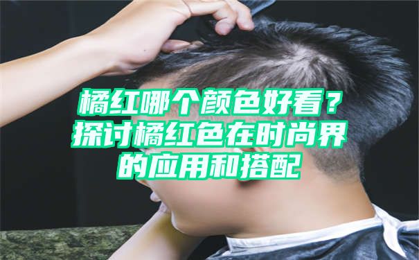 橘红哪个颜色好看？探讨橘红色在时尚界的应用和搭配