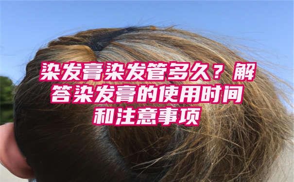 染发膏染发管多久？解答染发膏的使用时间和注意事项