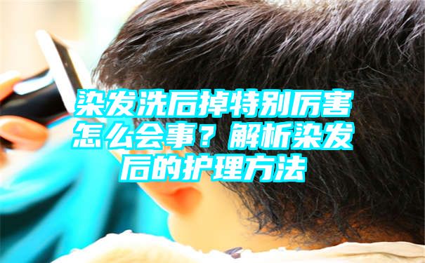 染发洗后掉特别厉害怎么会事？解析染发后的护理方法