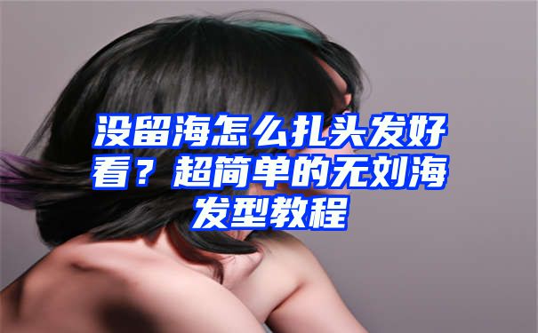 没留海怎么扎头发好看？超简单的无刘海发型教程