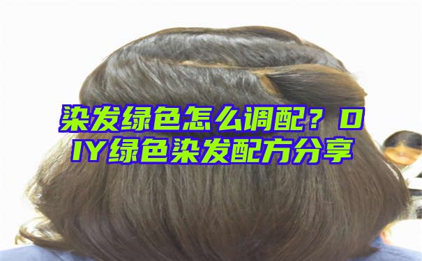 染发绿色怎么调配？DIY绿色染发配方分享