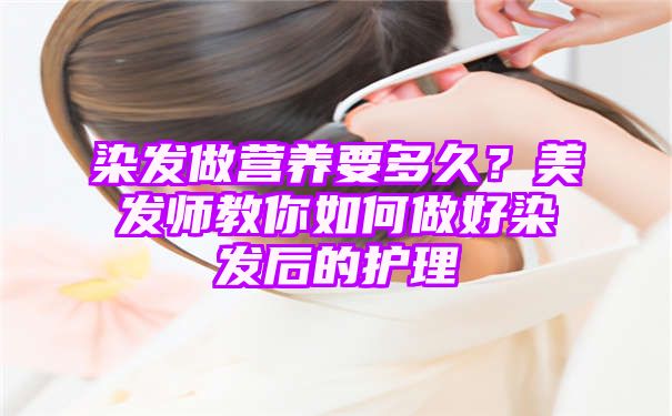 染发做营养要多久？美发师教你如何做好染发后的护理