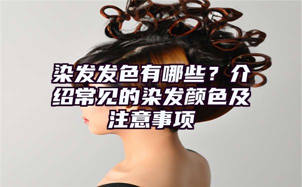 染发发色有哪些？介绍常见的染发颜色及注意事项