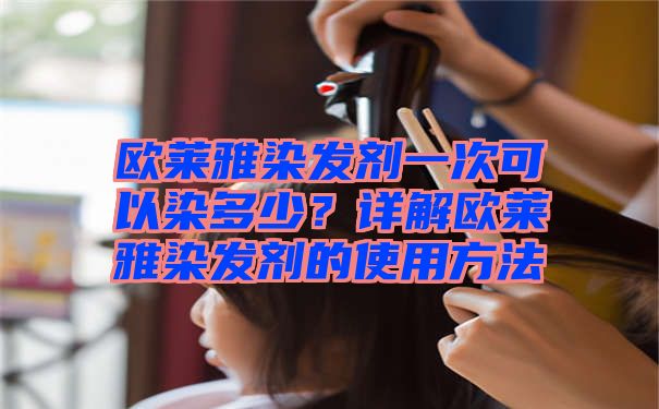 欧莱雅染发剂一次可以染多少？详解欧莱雅染发剂的使用方法