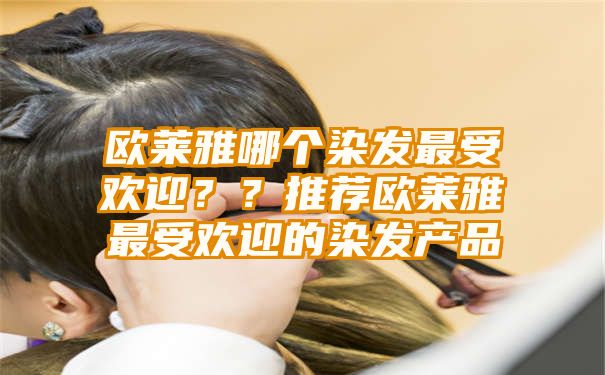 欧莱雅哪个染发最受欢迎？？推荐欧莱雅最受欢迎的染发产品