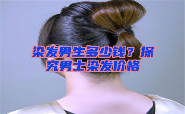 染发男生多少钱？探究男士染发价格