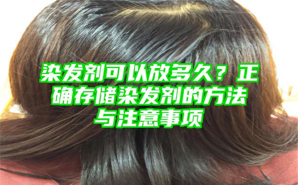 染发剂可以放多久？正确存储染发剂的方法与注意事项